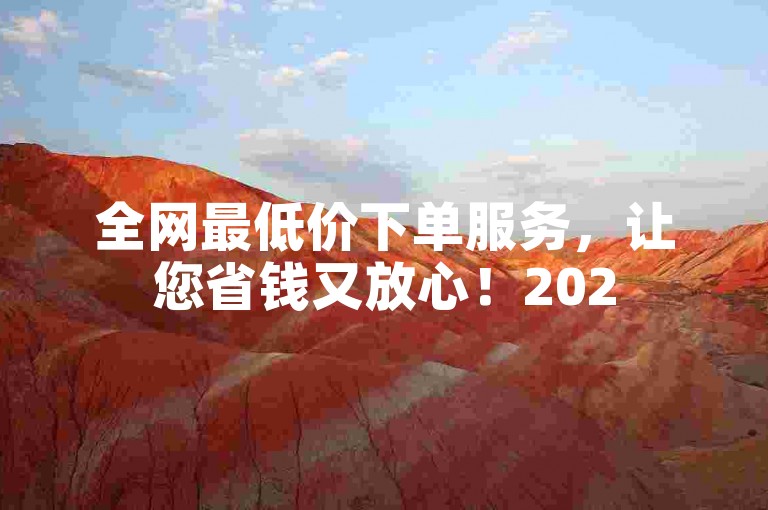 全网最低价下单服务，让您省钱又放心！2025必学。