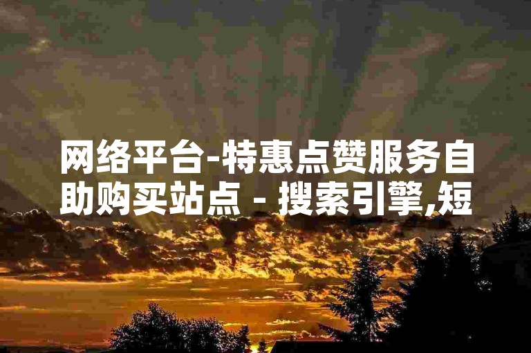 网络平台-特惠点赞服务自助购买站点 - 搜索引擎,短视频平台刷观看量