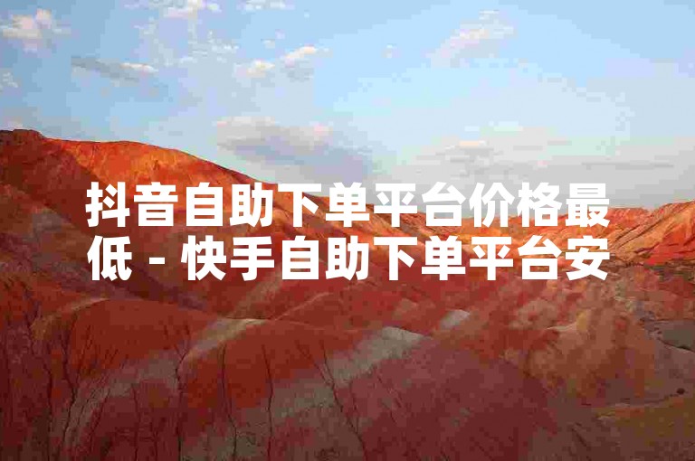 抖音自助下单平台价格最低 - 快手自助下单平台安全可靠。