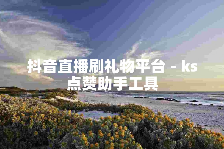 抖音直播刷礼物平台 - ks点赞助手工具