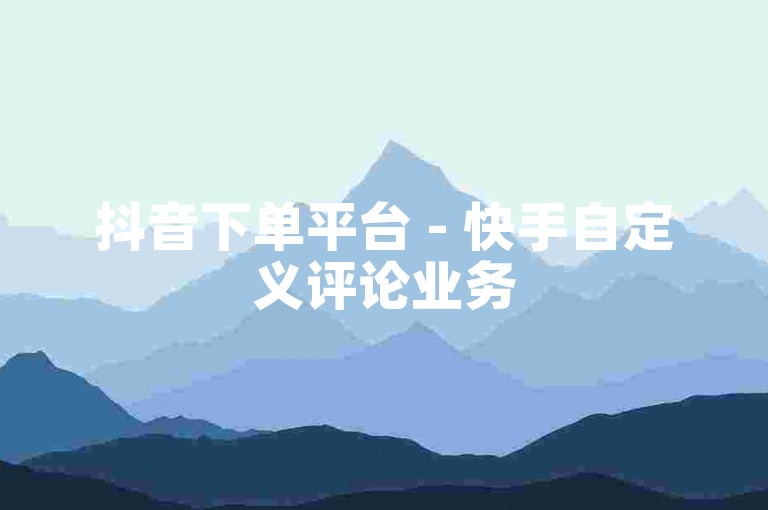 抖音下单平台 - 快手自定义评论业务