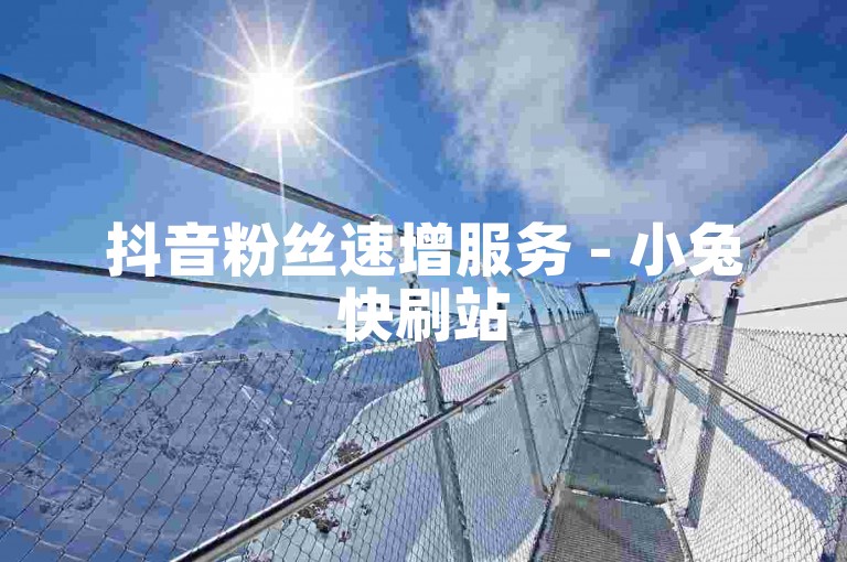 抖音粉丝速增服务 - 小兔快刷站