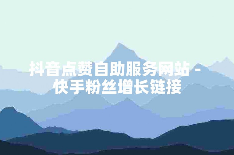 抖音点赞自助服务网站 - 快手粉丝增长链接