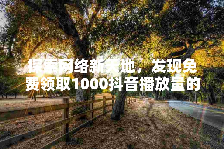 探索网络新天地，发现免费领取1000抖音播放量的神奇网站，享受QQ空间30个赞的瞬间提升，拼多多软件带你畅享优惠购物乐趣，轻松掌握QQ业务自助下单的开通秘诀。