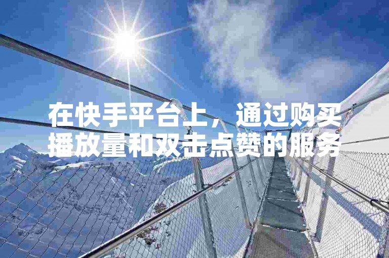 在快手平台上，通过购买播放量和双击点赞的服务，一块钱就能获得1000次的曝光。