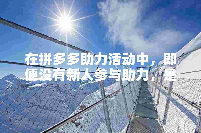 在拼多多助力活动中，即便没有新人参与助力，是否仍有机会成功呢拼多多助力？