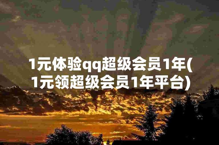 1元体验qq超级会员1年(1元领超级会员1年平台)