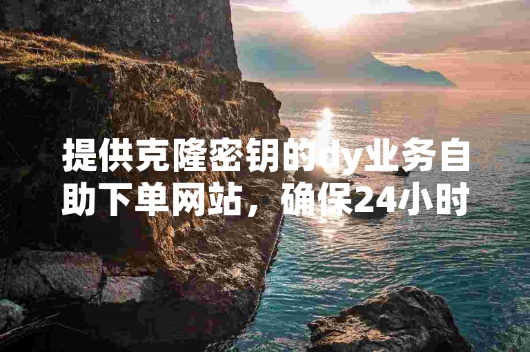 提供克隆密钥的dy业务自助下单网站，确保24小时不间断服务。