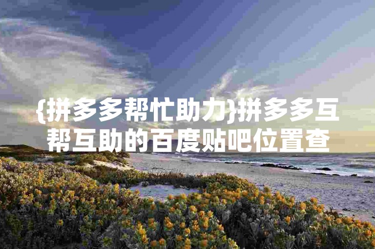 {拼多多帮忙助力}拼多多互帮互助的百度贴吧位置查询。
