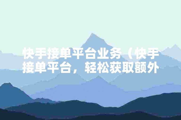 快手接单平台业务（快手接单平台，轻松获取额外收入的秘诀）
