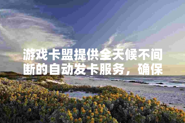 游戏卡盟提供全天候不间断的自动发卡服务，确保玩家随时获取所需的游戏资源。
