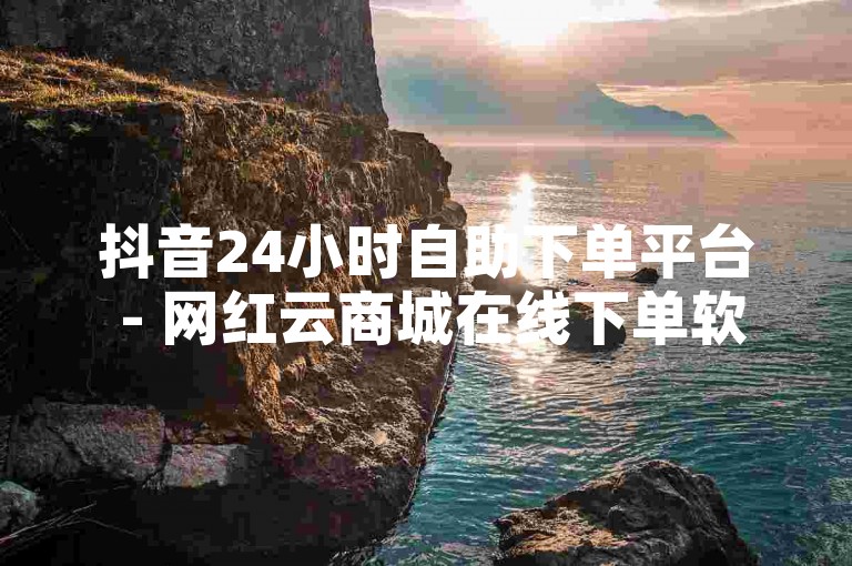 抖音24小时自助下单平台 - 网红云商城在线下单软件。