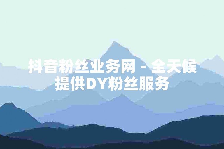 抖音粉丝业务网 - 全天候提供DY粉丝服务