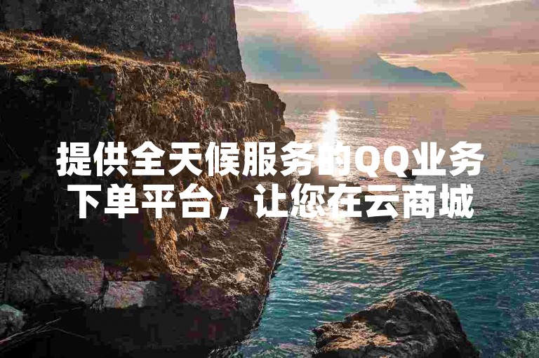 提供全天候服务的QQ业务下单平台，让您在云商城享受便捷的在线下单体验。