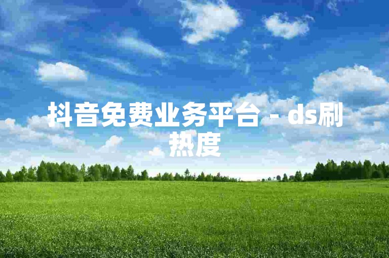 抖音免费业务平台 - ds刷热度