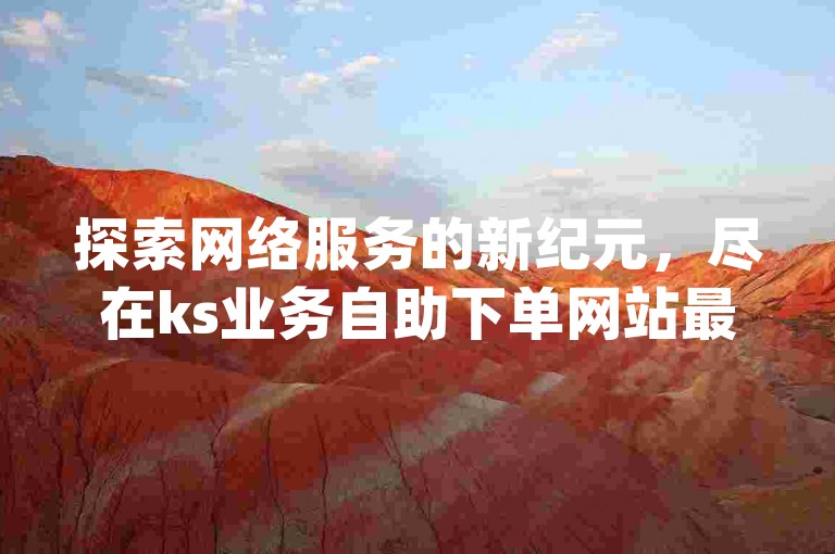 探索网络服务的新纪元，尽在ks业务自助下单网站最低价 - dy业务自助下单平台网站。