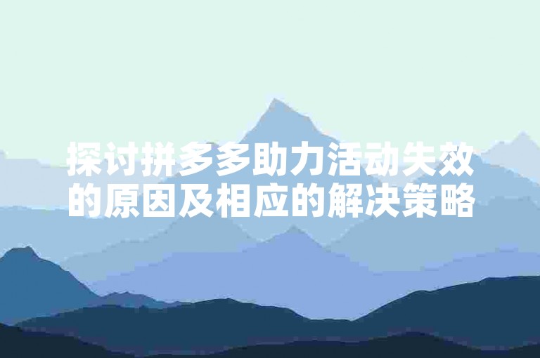 探讨拼多多助力活动失效的原因及相应的解决策略。