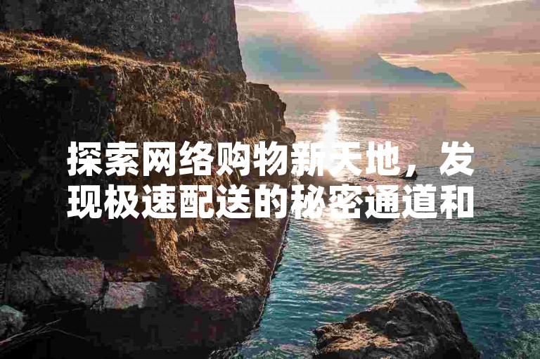 探索网络购物新天地，发现极速配送的秘密通道和社交媒体推广的智能工具，让你的数字生活更加精彩！