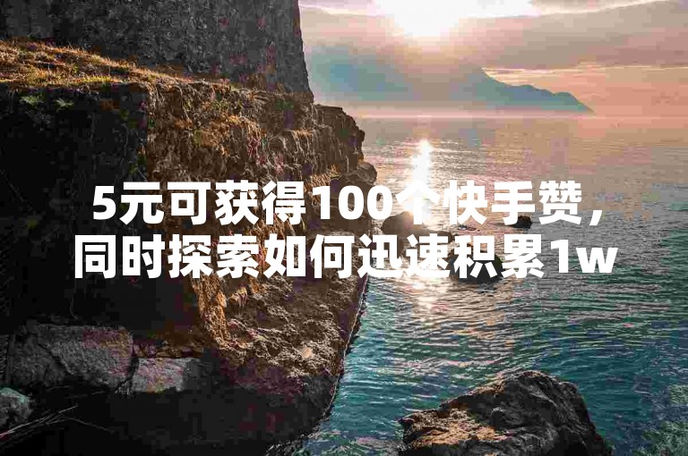 5元可获得100个快手赞，同时探索如何迅速积累1w粉丝及云商城在线下单的便捷服务。