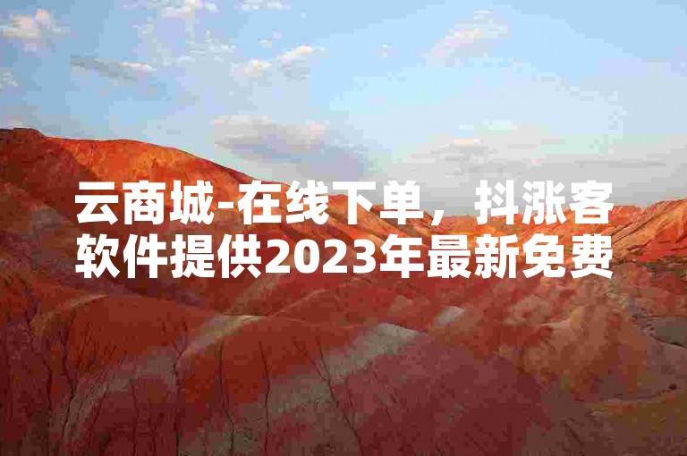 云商城-在线下单，抖涨客软件提供2023年最新免费B站资源。