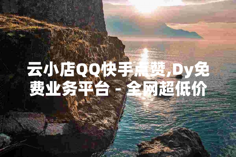 云小店QQ快手点赞,Dy免费业务平台 - 全网超低价24小时业务平台 - b站播放量业务自助平台震撼来袭！