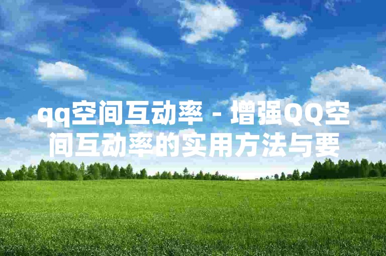 qq空间互动率 - 增强QQ空间互动率的实用方法与要点！