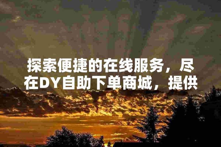 探索便捷的在线服务，尽在DY自助下单商城，提供快手粉丝增长及哔哩哔哩业务支持。
