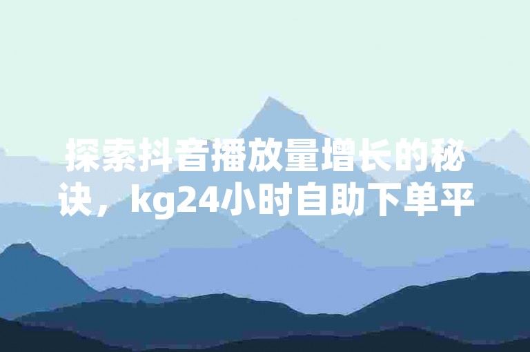 探索抖音播放量增长的秘诀，kg24小时自助下单平台以全网最低价引领市场，提供稳定且高效的服务 - dy下单平台-ks-dy-您的优选稳定下单平台，以超低价打造科技助手的独家优势。