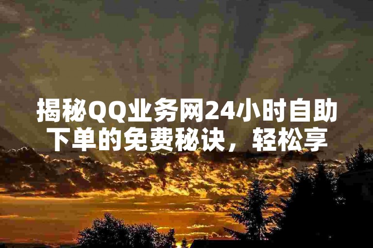 揭秘QQ业务网24小时自助下单的免费秘诀，轻松享受，无需付费！2025必备技能。