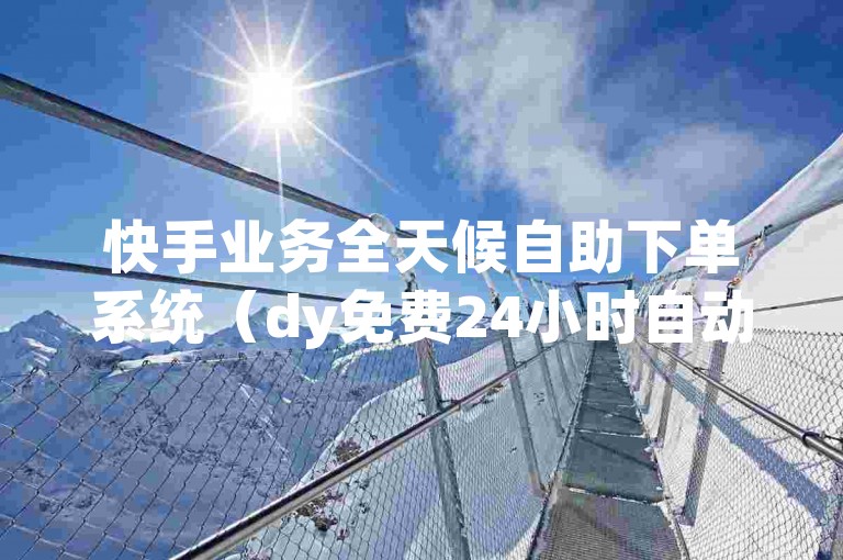 快手业务全天候自助下单系统（dy免费24小时自动下单平台网站）