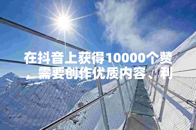 在抖音上获得10000个赞，需要创作优质内容、利用热门话题和标签、与其他用户互动以及持续发布视频。