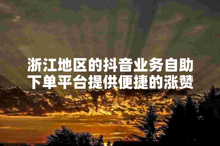 浙江地区的抖音业务自助下单平台提供便捷的涨赞服务，同时快手赞网站也实现了在线平台操作。