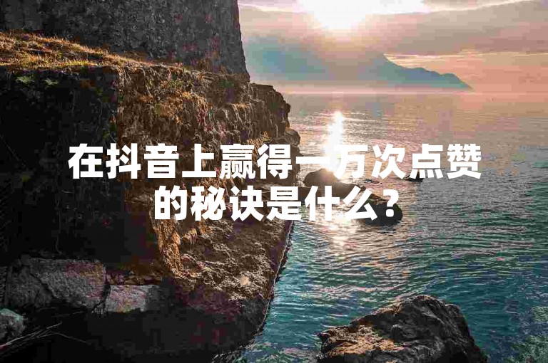 在抖音上赢得一万次点赞的秘诀是什么？