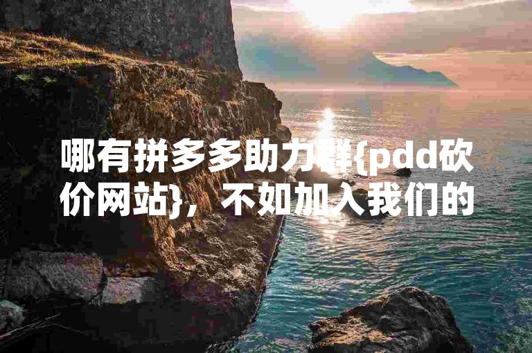 哪有拼多多助力群{pdd砍价网站}，不如加入我们的专属互助社区，共同享受超值优惠！