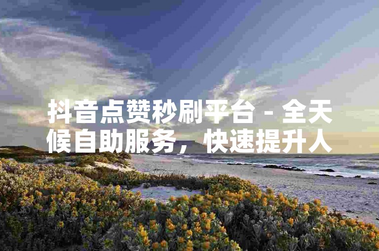 抖音点赞秒刷平台 - 全天候自助服务，快速提升人气。