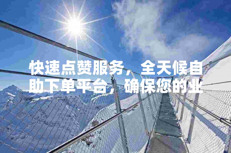 快速点赞服务，全天候自助下单平台，确保您的业务瞬间获得关注。