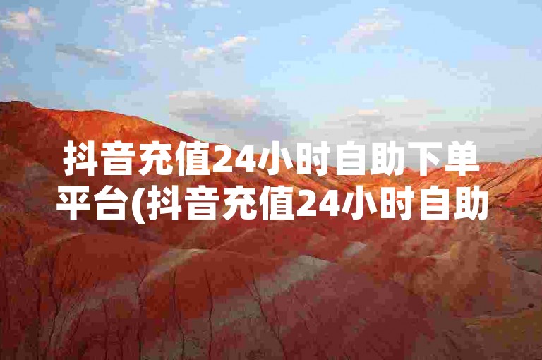 抖音充值24小时自助下单平台(抖音充值24小时自助下单平台哪个好)
