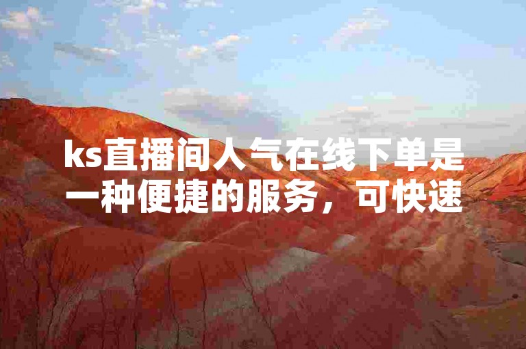 ks直播间人气在线下单是一种便捷的服务，可快速提升直播间的观众互动和热度。