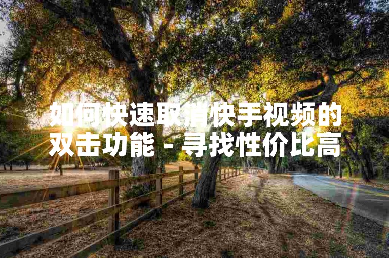 如何快速取消快手视频的双击功能 - 寻找性价比高的快手粉丝服务。