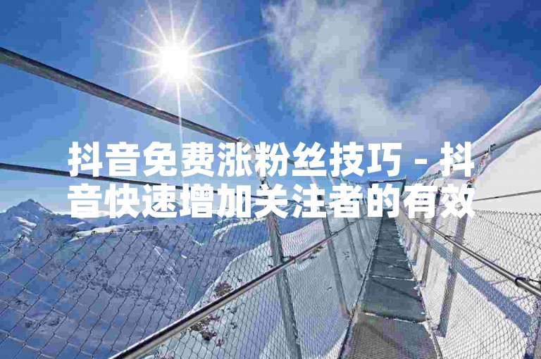 抖音免费涨粉丝技巧 - 抖音快速增加关注者的有效方法！
