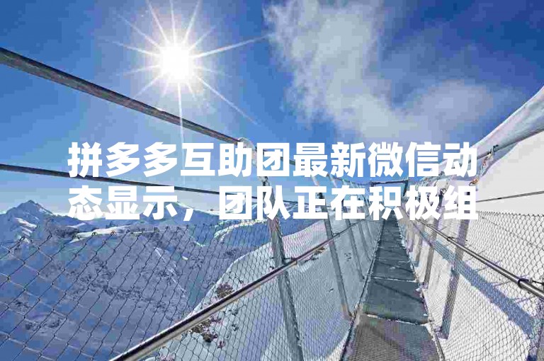 拼多多互助团最新微信动态显示，团队正在积极组织成员参与各类优惠活动，以获取更多购物折扣。