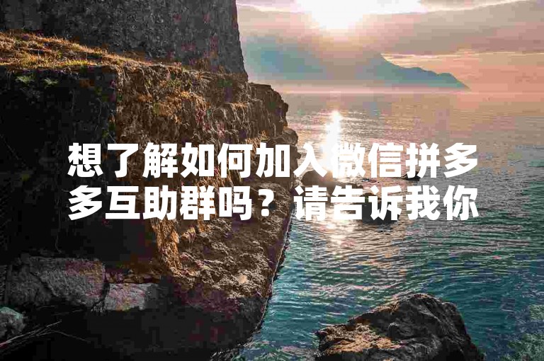 想了解如何加入微信拼多多互助群吗？请告诉我你的微信号，我会帮你联系群主。