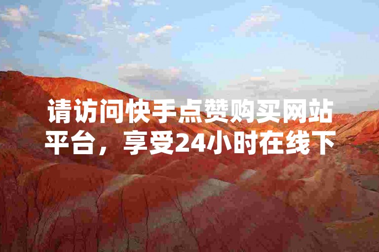 请访问快手点赞购买网站平台，享受24小时在线下单服务的便捷，让dy业务下单变得简单快捷。