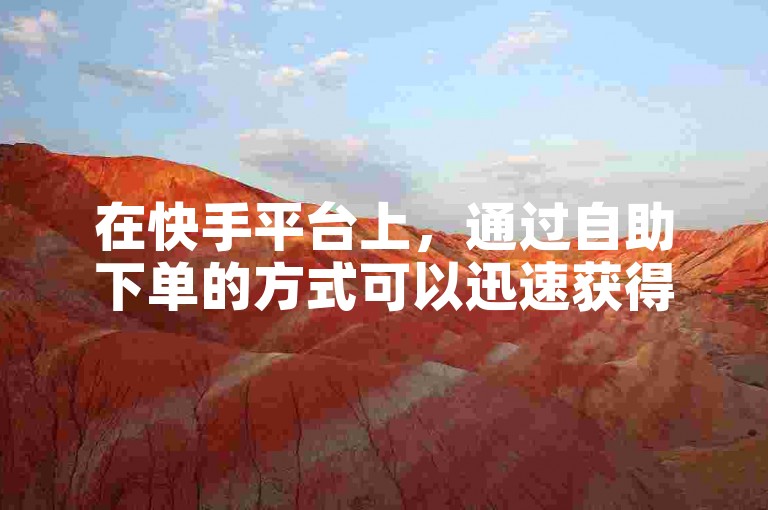 在快手平台上，通过自助下单的方式可以迅速获得视频的双击、评论和点赞支持。