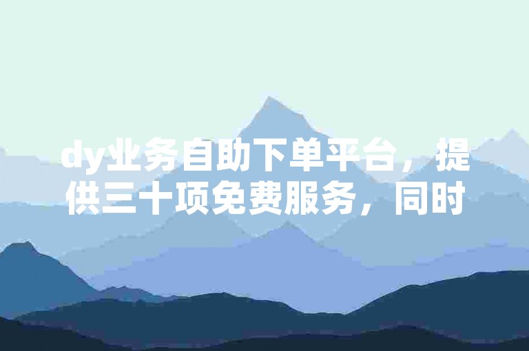 dy业务自助下单平台，提供三十项免费服务，同时还有低价的dy赞自助下单网站。
