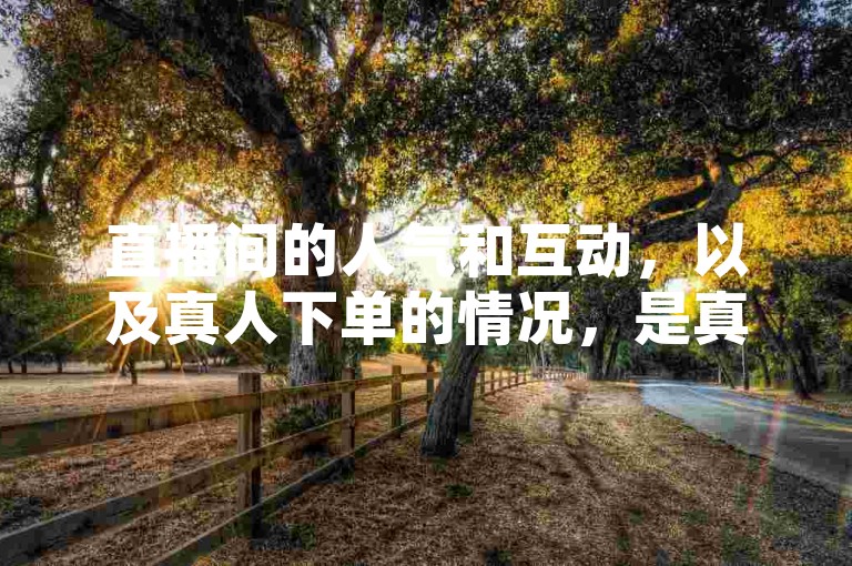 直播间的人气和互动，以及真人下单的情况，是真实存在的吗？