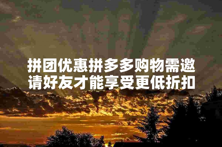 拼团优惠拼多多购物需邀请好友才能享受更低折扣。