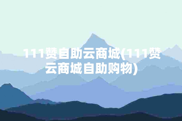 111赞自助云商城(111赞云商城自助购物)