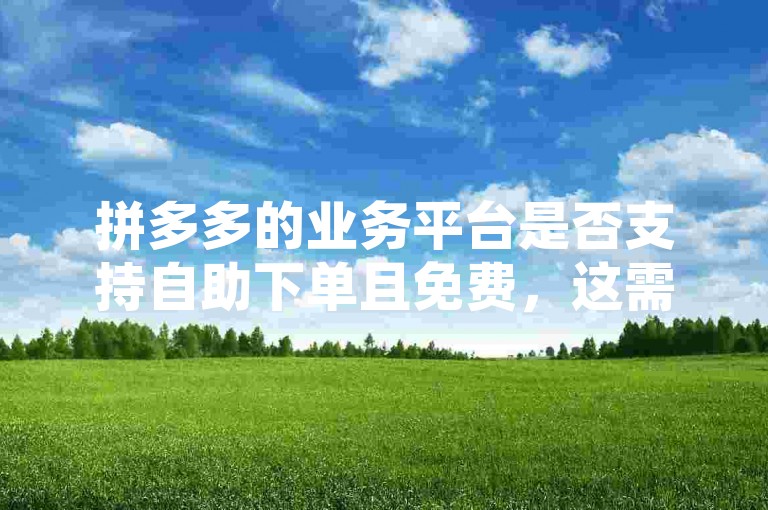 拼多多的业务平台是否支持自助下单且免费，这需要用户在使用时进行确认。