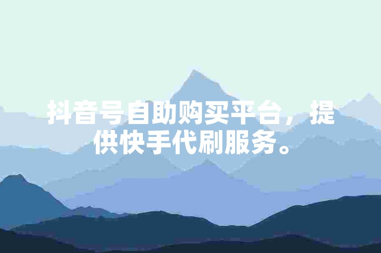 抖音号自助购买平台，提供快手代刷服务。